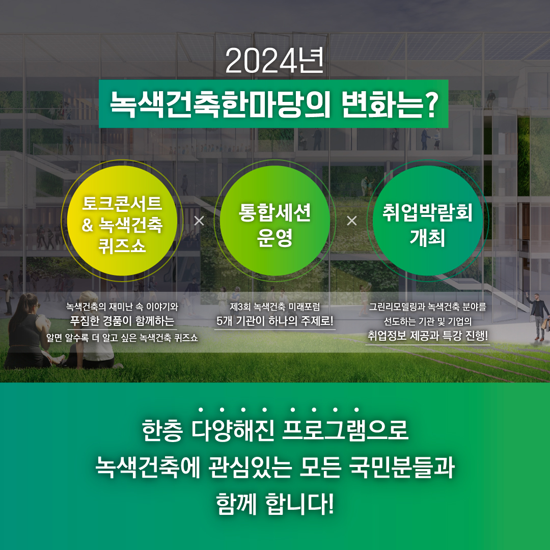 2024년 녹색건축한마당의 변화는?

토크콘서트 & 녹색건축 퀴즈쇼
통합세션 운영
취업박람회 개최

한층 다양해진 프로그램으로 녹색건축에 관심있는 모든 국민분들과 함께 합니다!