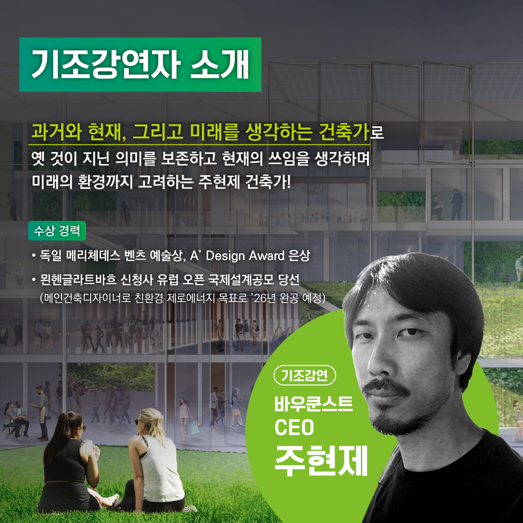 기조강연자 소개

과거와 현재, 그리고 미래를 생각하는 건축가로 옛 것이 지닌 의미를 보존하고 현재의 쓰임을 생각하며 미래의 환경까지 고려하는 주현제 건축가!

수상 경력
- 독일 메리체데스 벤츠 예술상, A' Design Award 은상
- 뮌헨클라트바흐 신청사 유럽 오픈 국제설계공모 당선
(메인건축디자이너로 친환경 제로에너지 목표로 '26년 완공 예정)
기조강연
바우콘스트 CEO 주현제