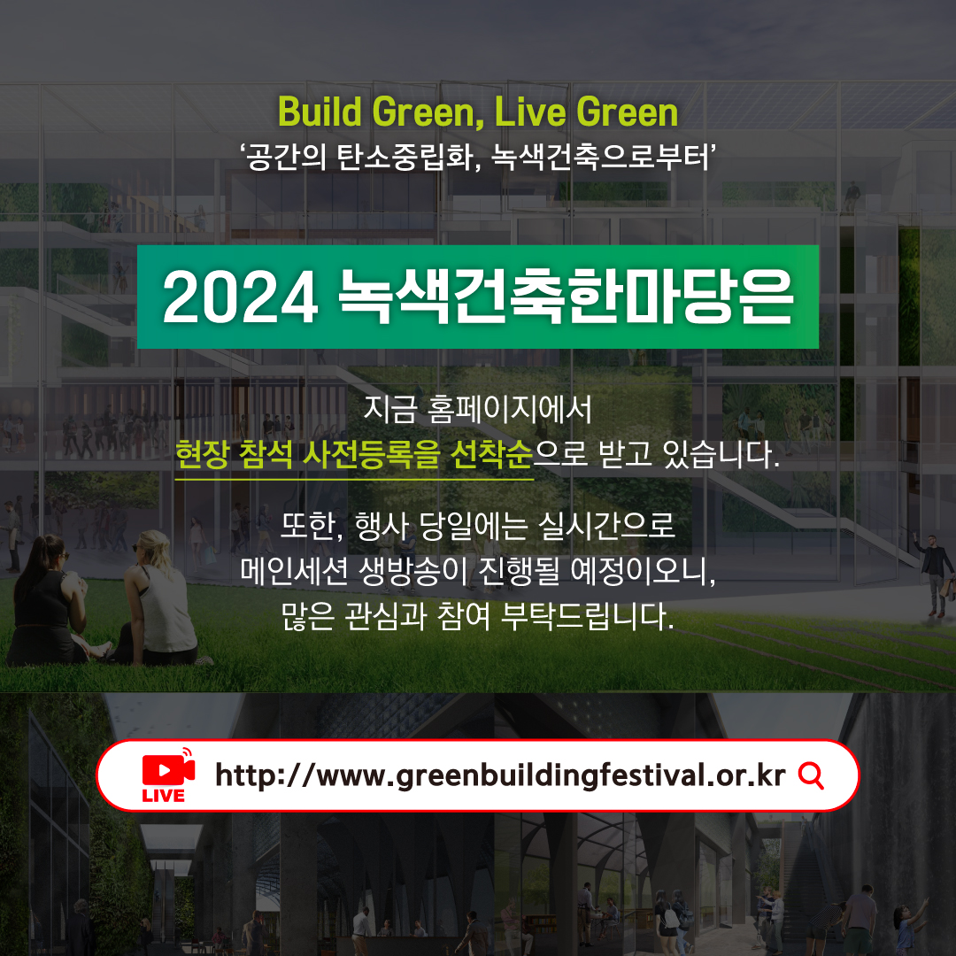 Build Green, Live Green
‘공간의 탄소중립화, 녹색건축으로부터’

2024 녹색건축한마당은
지금 홈페이지에서 현장 참석 사전등록을 선착순으로 받고 있습니다.
또한, 행사 당일에는 실시간으로 메인세션 생방송이 진행될 예정이오니, 많은 관심과 참여 부탁드립니다.

http://www.greenbuildingfestival.or.kr