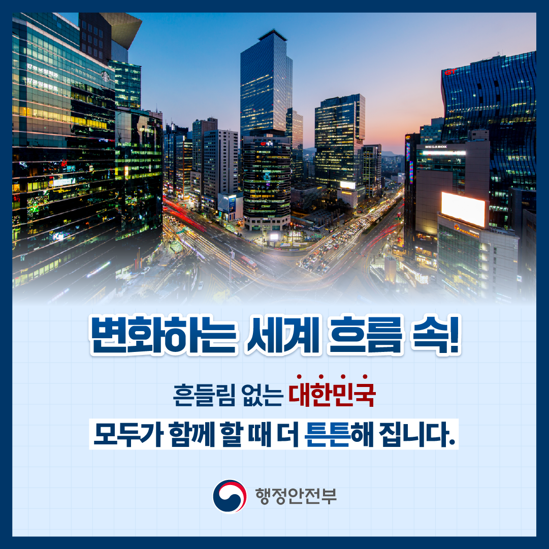 변화하는 세계 흐름 속!
흔들림 없는 대한민국
모두가 함께 할 때 더 튼튼해집니다.
행정안전부