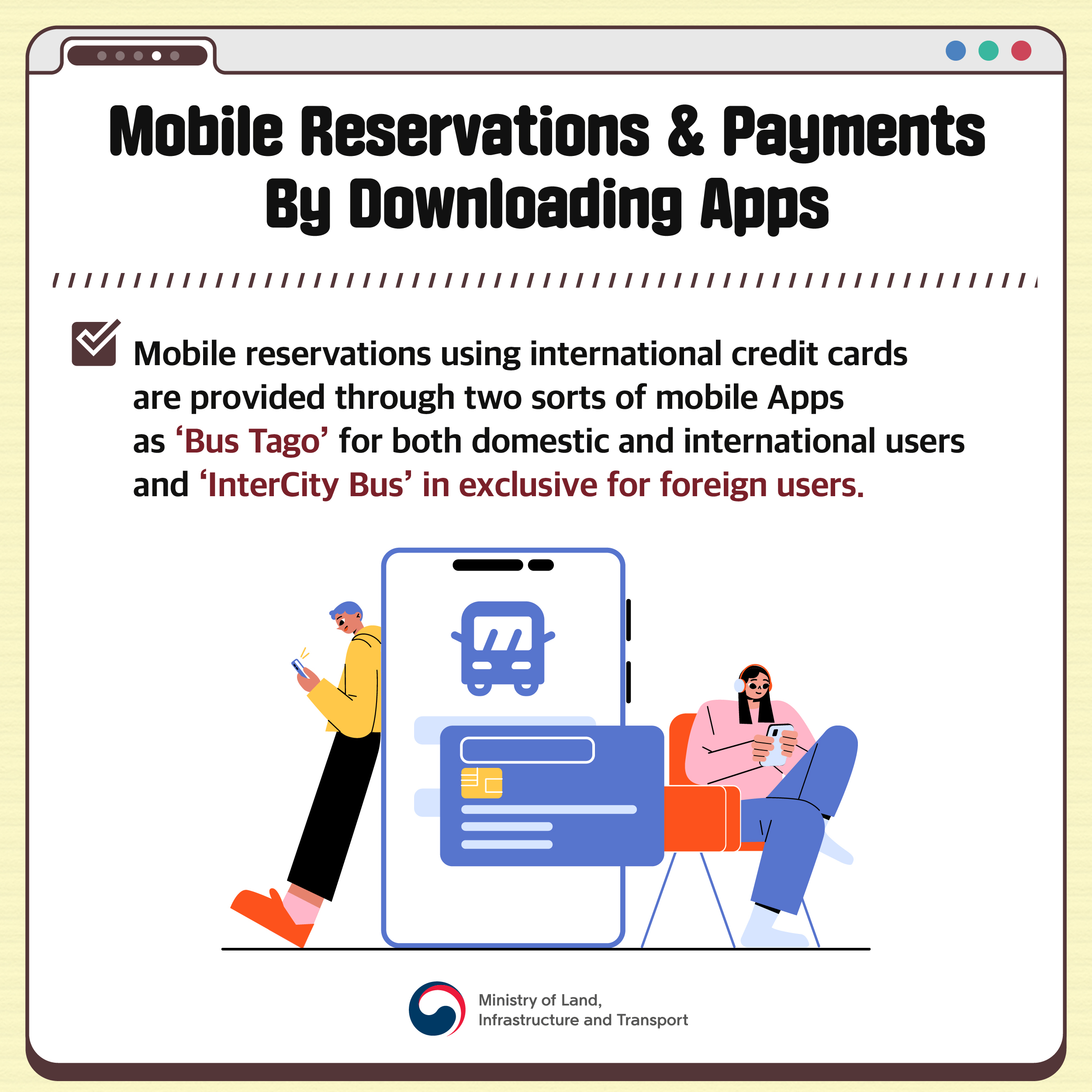 pic 5. Mobile Reservations & Payments By Downloading Apps

Mobile reservations using international credit cards are provided through two sorts of mobile Apps as ‘Bus Tago’ for both domestic and international users and ‘InterCity Bus’ in exclusive for foreign users.