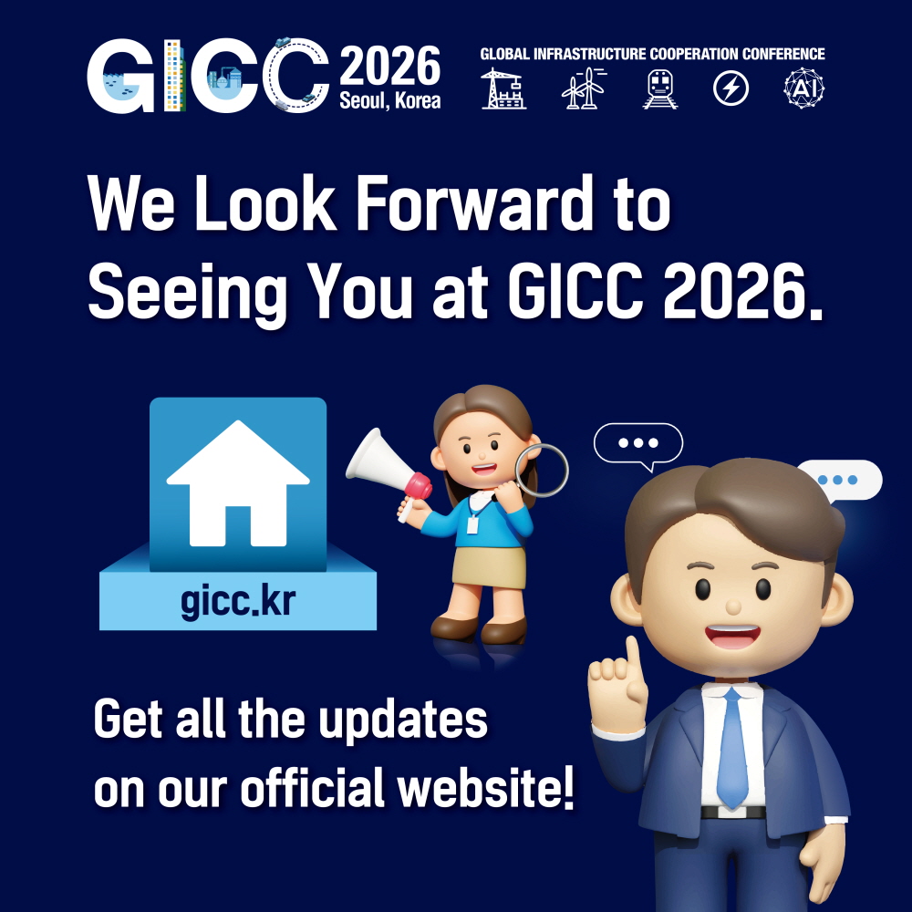GICC 2026
Seoul, Korea
GLOBAL INFRASTRUCTURE COOPERATION CONFERENCE

We Look Forward to
Seeing You at GICC 2026.

gicc.kr

Get all the updates
on our official website!