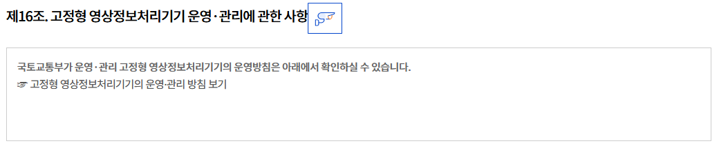 제16조. 고정형 영상정보처리기기 운영·관리에 관한 사항
국토교통부가 운영·관리 고정형 영상정보처리기기의 운영방침은 아래에서 확인하실 수 있습니다.
☞ 고정형 영상정보처리기기의 운영·관리 방침 보기
								