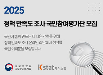 2025 
정책 만족도 조사 국민참여평가단 모집
국민이 함께 만드는 더 나은 정책을 위해
정책 만족도 조사 온라인 좌담회에 참석할
국민 여러분을 모집합니다.
국무조정실
국무총리비서실
Kstat 케이스텟
