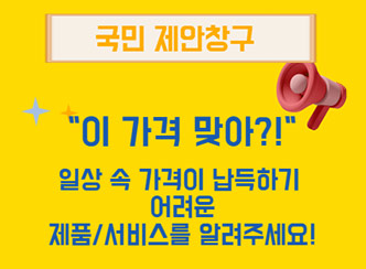 국민 제안창구
이 가격 맞아?!
일상 속 가격이 납득하기 어려운 제품/서비스를 알려주세요!