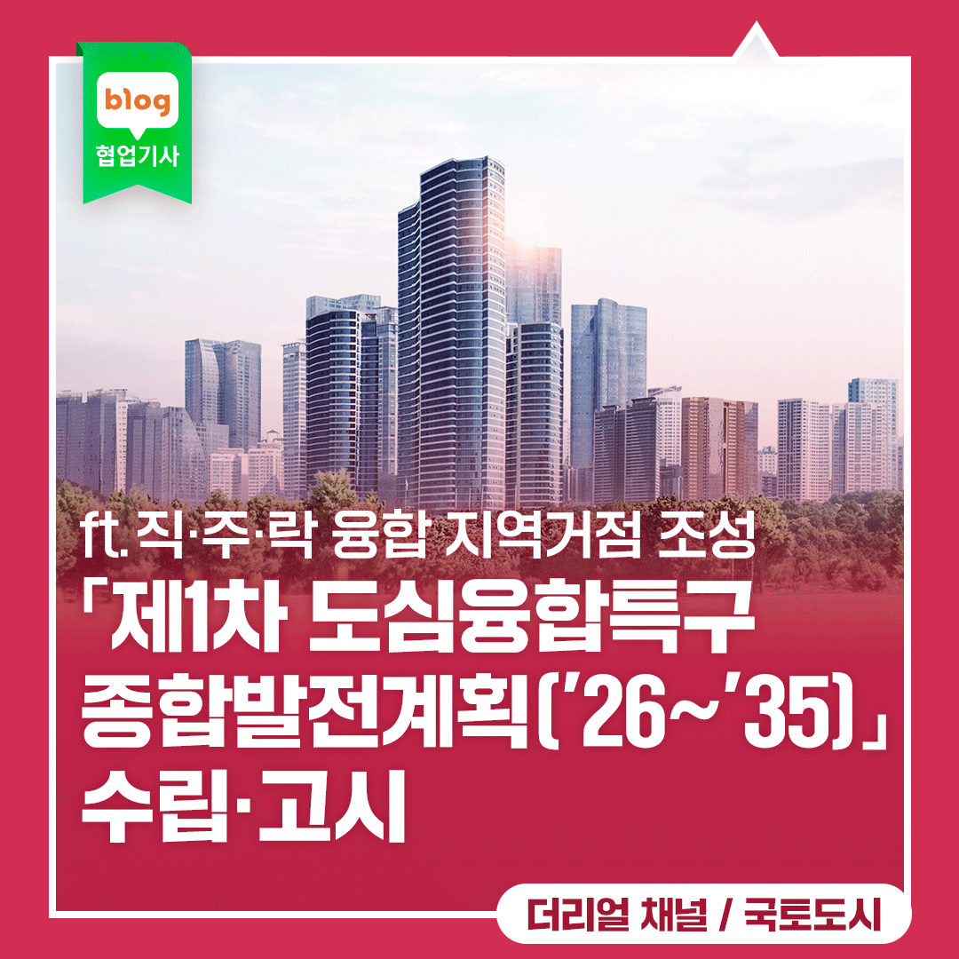 「제1차 도심융합특구 종합발전계획('26~'35)」수립·고시_ft.직·주·락 융합 지역거점 조성