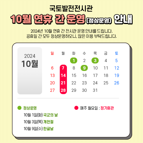 국토발전전시관 : 10월 연휴 간 운영(정상운영) 안내

10월1일 화요일(국군의날) : 정상운영 합니다.
10월3일 목요일(개천절) : 정상운영 합니다.
10월9일 수요일(한글날) : 정상운영 합니다.